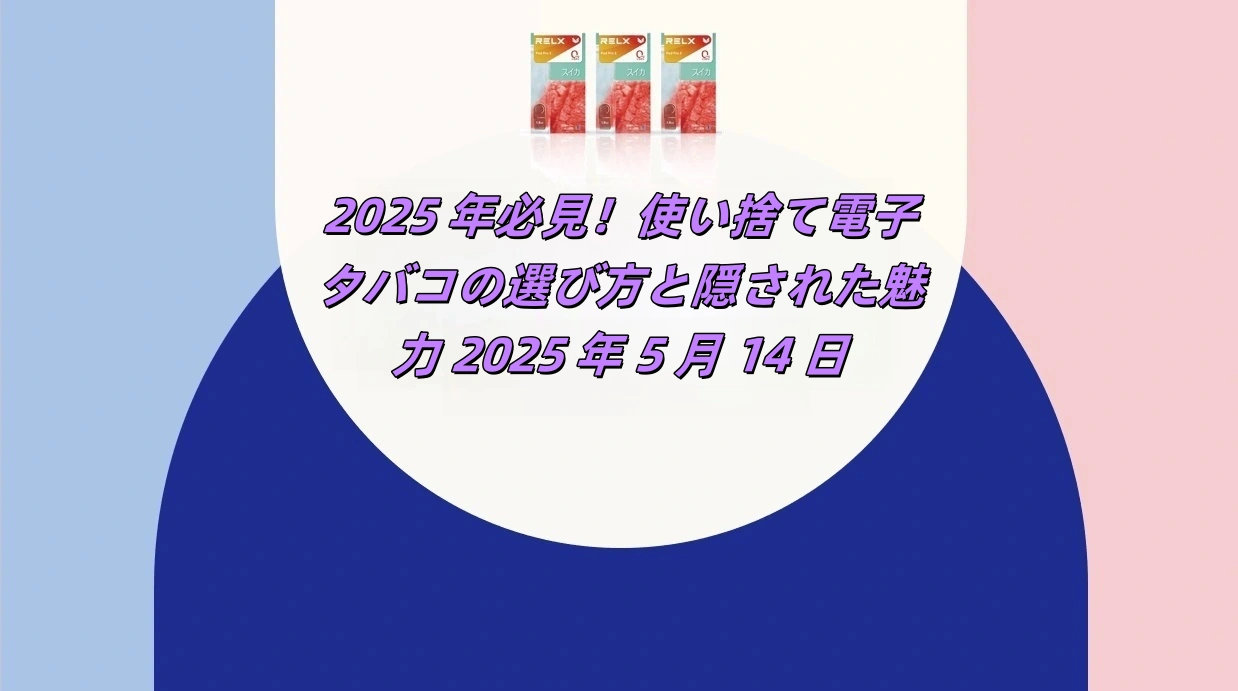 2025 年必見！使い捨て電子タバコの選び方と隠された魅力 2025 年 5 月 14 日