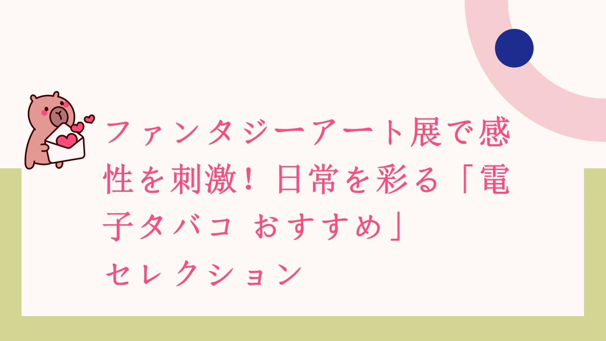 ファンタジーアート展で感性を刺激！日常を彩る「電子タバコ おすすめ」セレクション