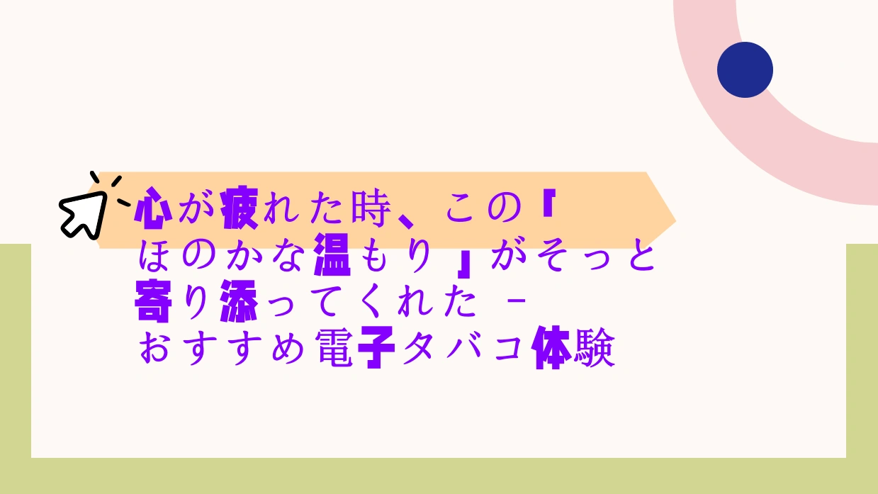 心が疲れた時、この「ほのかな温もり」がそっと寄り添ってくれた – おすすめ電子タバコ体験